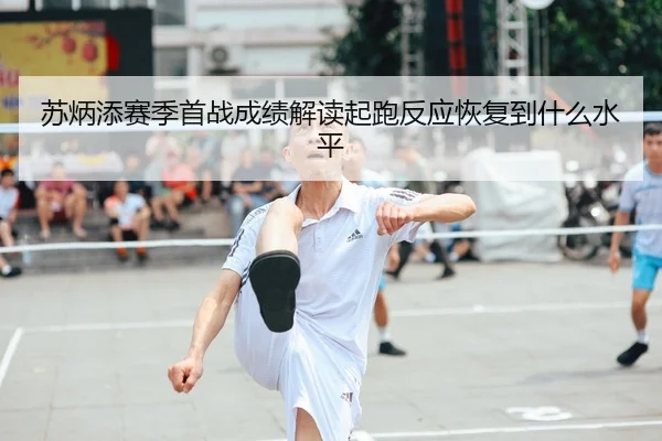 苏炳添赛季首战成绩解读起跑反应恢复到什么水平