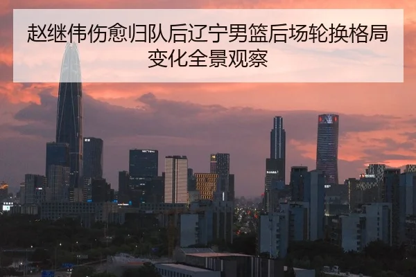 赵继伟伤愈归队后辽宁男篮后场轮换格局变化全景观察