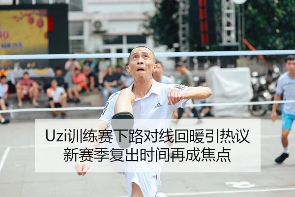 Uzi训练赛下路对线回暖引热议 新赛季复出时间再成焦点