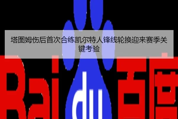 塔图姆伤后首次合练凯尔特人锋线轮换迎来赛季关键考验